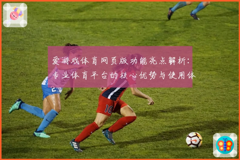 爱游戏体育网页版功能亮点解析：专业体育平台的核心优势与使用体验