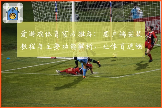 爱游戏体育官方推荐：客户端安装教程与主要功能解析，让体育迷畅享无忧操作体验