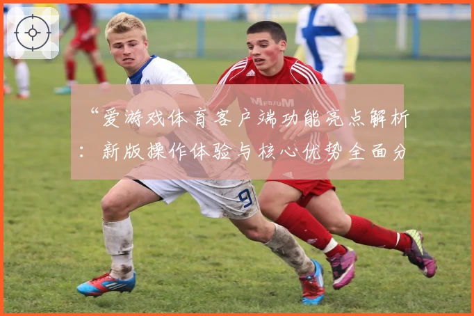“爱游戏体育客户端功能亮点解析：新版操作体验与核心优势全面分析”