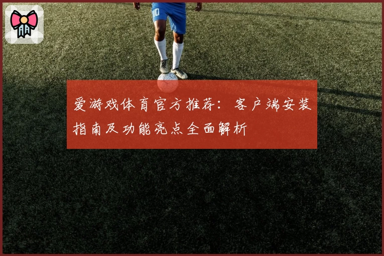 爱游戏体育官方推荐：客户端安装指南及功能亮点全面解析