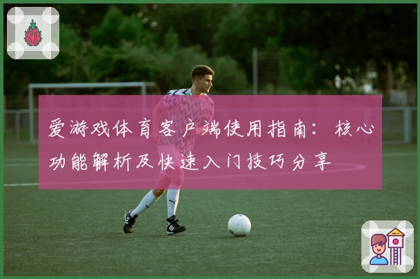 爱游戏体育客户端使用指南：核心功能解析及快速入门技巧分享
