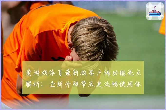 爱游戏体育最新版客户端功能亮点解析：全新升级带来更流畅使用体验
