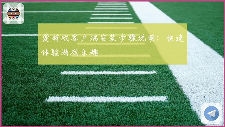 爱游戏客户端安装步骤说明：快速体验游戏乐趣