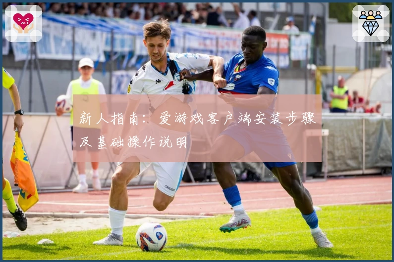 新人指南：爱游戏客户端安装步骤及基础操作说明