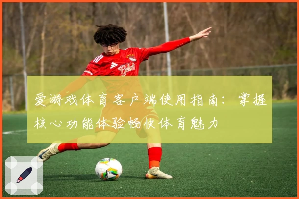 爱游戏体育客户端使用指南：掌握核心功能体验畅快体育魅力