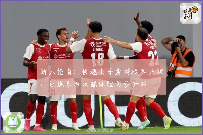 新人指南：快速上手爱游戏客户端，让娱乐与功能体验同步升级