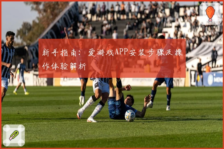 新手指南：爱游戏APP安装步骤及操作体验解析