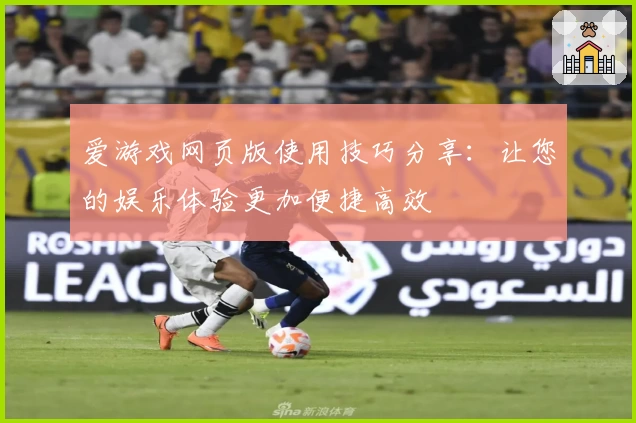 爱游戏网页版使用技巧分享：让您的娱乐体验更加便捷高效