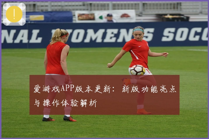 爱游戏APP版本更新：新版功能亮点与操作体验解析