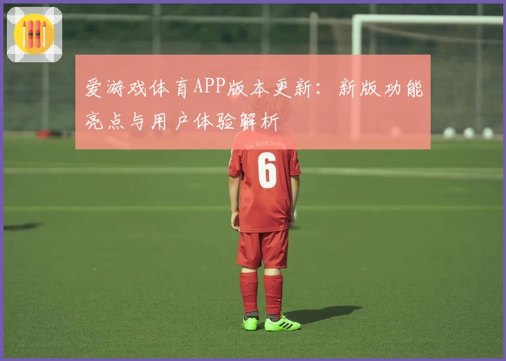 爱游戏体育APP版本更新：新版功能亮点与用户体验解析