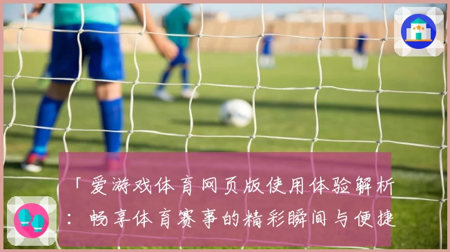 「爱游戏体育网页版使用体验解析：畅享体育赛事的精彩瞬间与便捷操作」