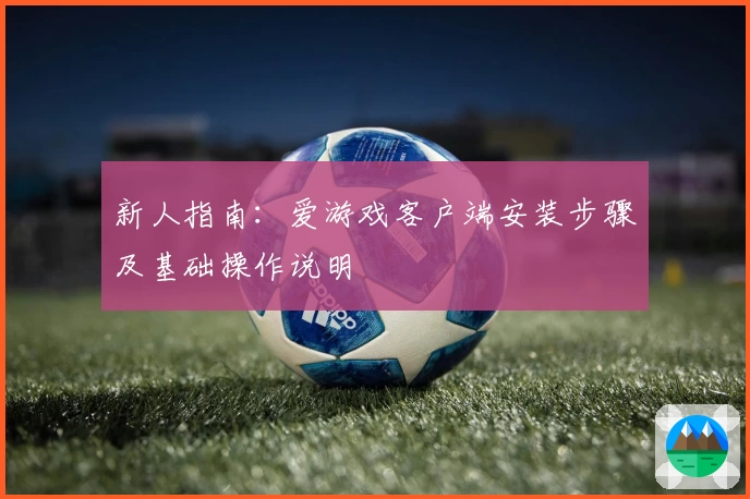新人指南：爱游戏客户端安装步骤及基础操作说明