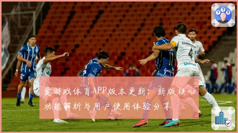 爱游戏体育APP版本更新：新版核心功能解析与用户使用体验分享