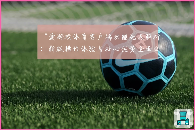 “爱游戏体育客户端功能亮点解析：新版操作体验与核心优势全面分析”