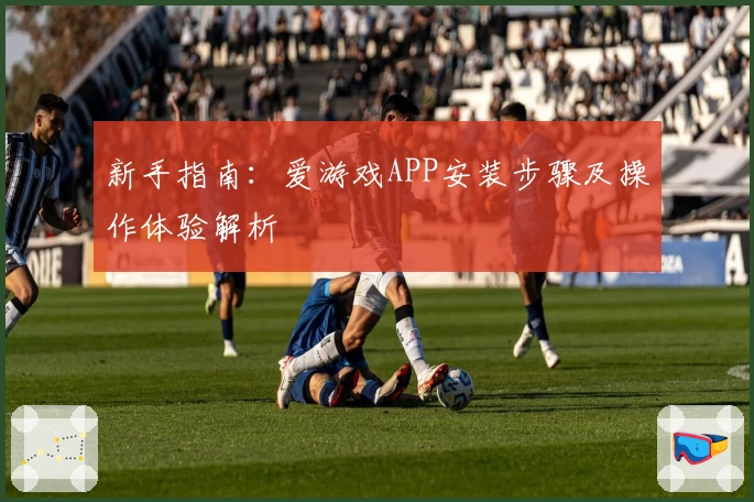 新手指南：爱游戏APP安装步骤及操作体验解析