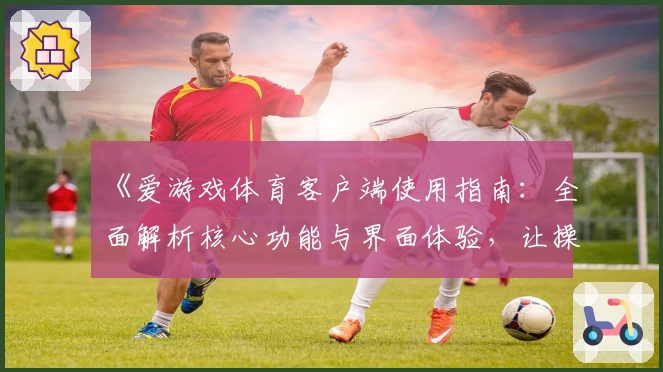 《爱游戏体育客户端使用指南：全面解析核心功能与界面体验，让操作更流畅便捷》