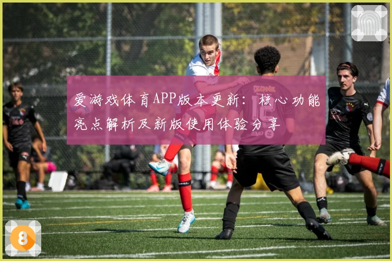 爱游戏体育APP版本更新：核心功能亮点解析及新版使用体验分享