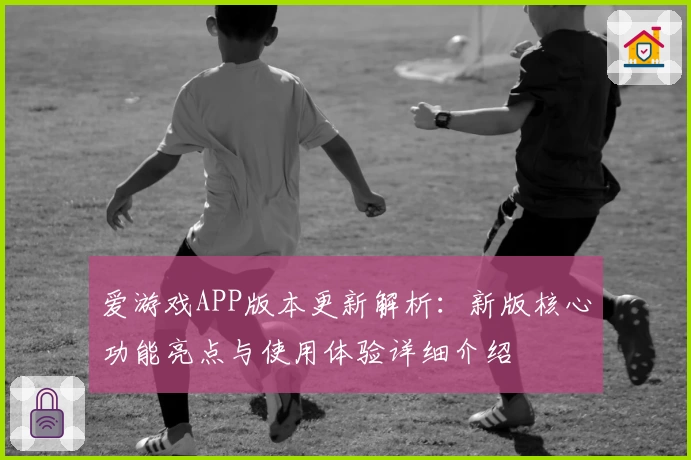 爱游戏APP版本更新解析：新版核心功能亮点与使用体验详细介绍