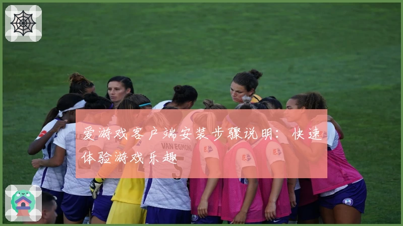 爱游戏客户端安装步骤说明：快速体验游戏乐趣
