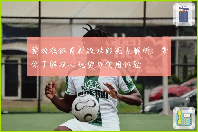 爱游戏体育新版功能亮点解析：带你了解核心优势与使用体验