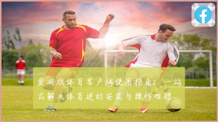 爱游戏体育客户端使用指南：一站式解决体育迷的安装与操作难题