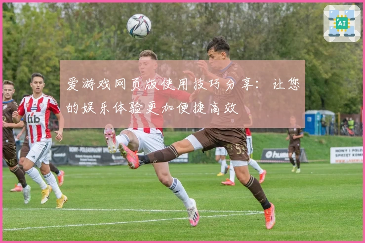 爱游戏网页版使用技巧分享：让您的娱乐体验更加便捷高效