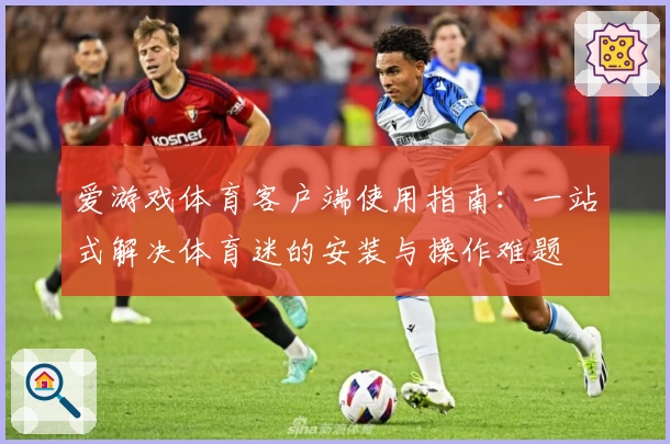 爱游戏体育客户端使用指南：一站式解决体育迷的安装与操作难题