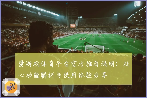 爱游戏体育平台官方推荐说明：核心功能解析与使用体验分享